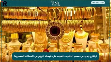 ارتفاع جديد في سعر الذهب.. تعرف على قيمته اليوم في الصاغة المصرية!